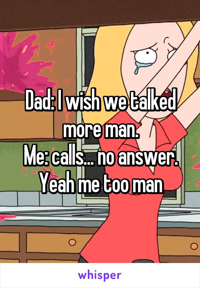 Dad: I wish we talked more man.
Me: calls... no answer. Yeah me too man