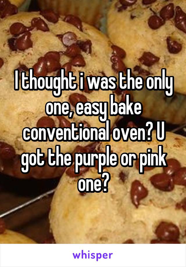 I thought i was the only one, easy bake conventional oven? U got the purple or pink one?