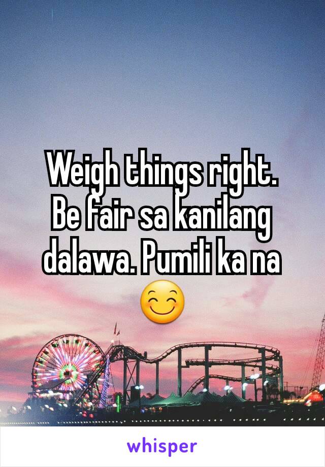 Weigh things right.
Be fair sa kanilang dalawa. Pumili ka na 😊