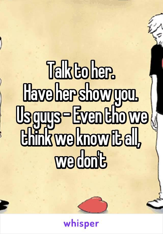 Talk to her. 
Have her show you. 
Us guys - Even tho we think we know it all, 
we don't 