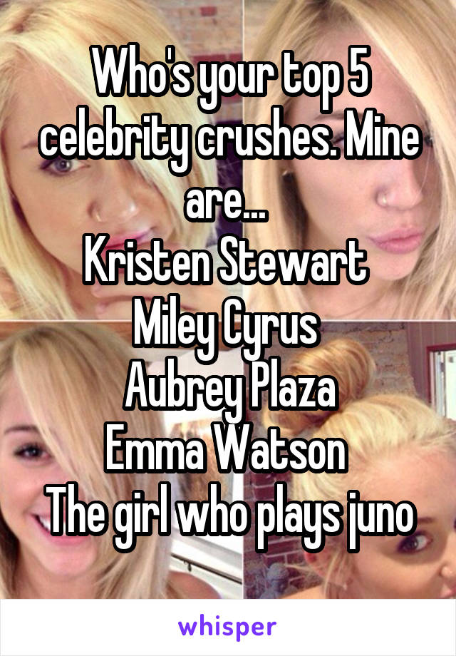 Who's your top 5 celebrity crushes. Mine are... 
Kristen Stewart 
Miley Cyrus 
Aubrey Plaza
Emma Watson 
The girl who plays juno
