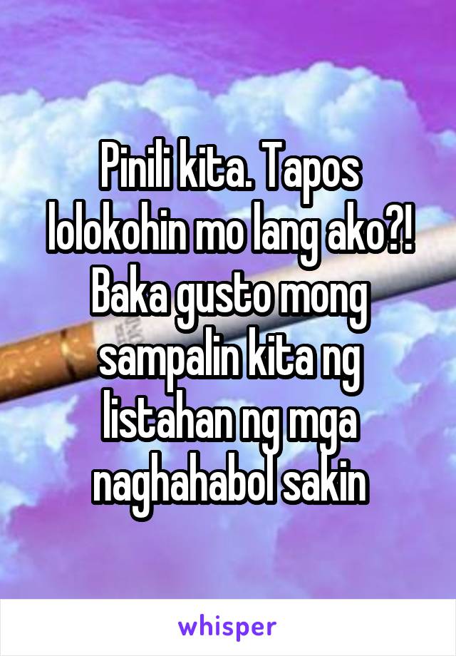 Pinili kita. Tapos lolokohin mo lang ako?!
Baka gusto mong sampalin kita ng listahan ng mga naghahabol sakin