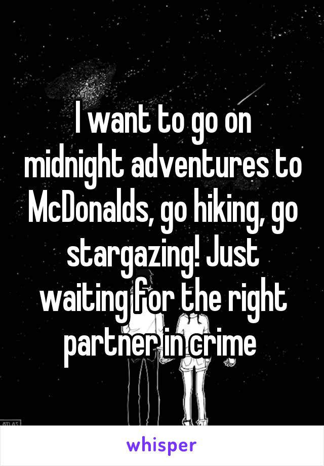 I want to go on midnight adventures to McDonalds, go hiking, go stargazing! Just waiting for the right partner in crime 