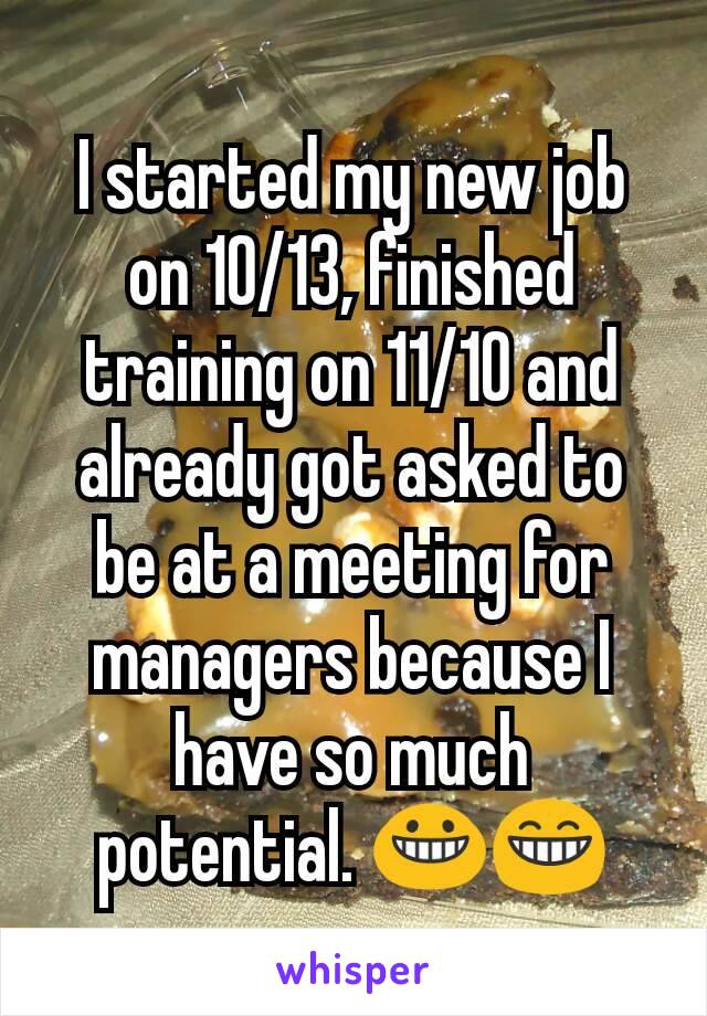 I started my new job on 10/13, finished training on 11/10 and already got asked to be at a meeting for managers because I have so much potential. 😀😁