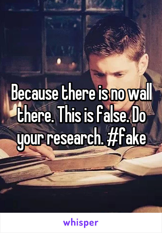 Because there is no wall there. This is false. Do your research. #fake