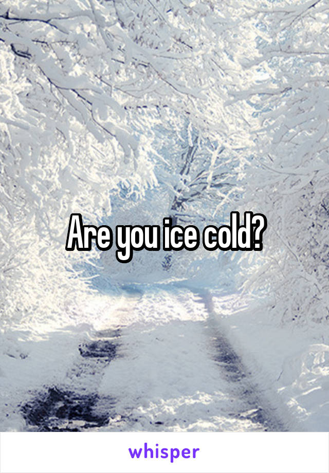 Are you ice cold?