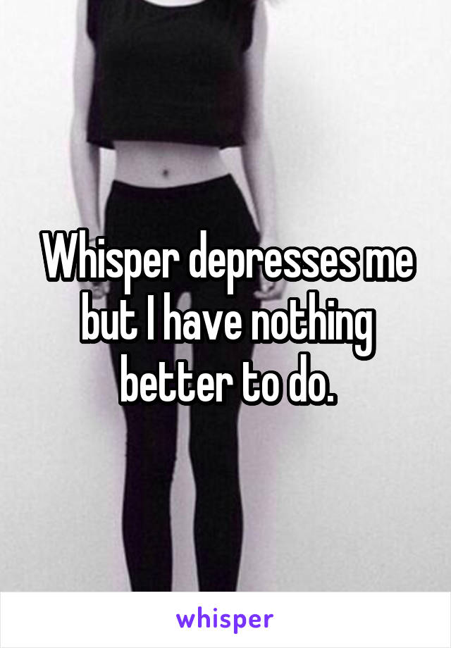 Whisper depresses me but I have nothing better to do.