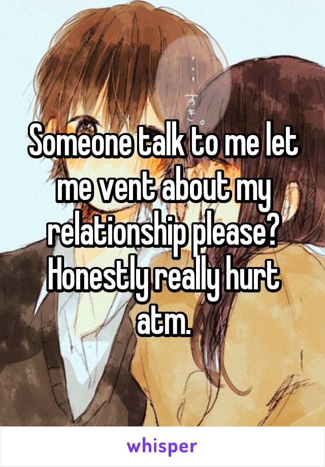 Someone talk to me let me vent about my relationship please? Honestly really hurt atm.