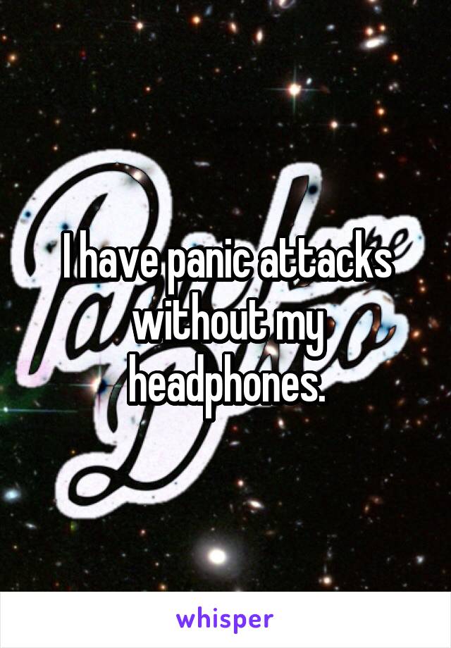 I have panic attacks without my headphones.