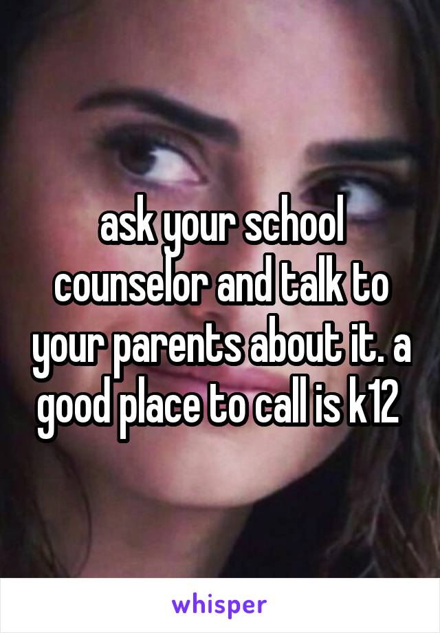 ask your school counselor and talk to your parents about it. a good place to call is k12 