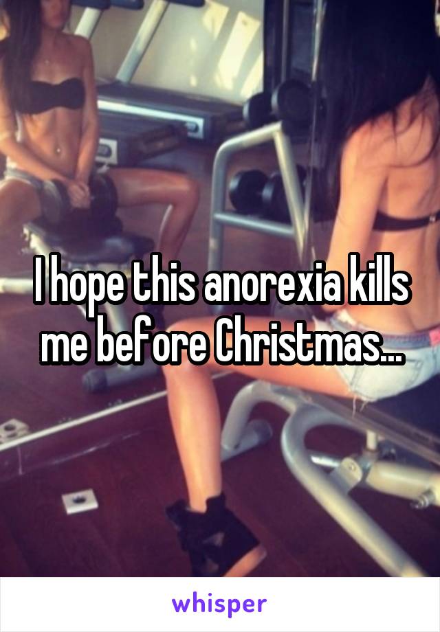 I hope this anorexia kills me before Christmas...