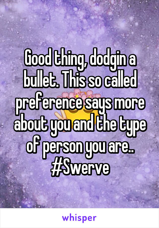 Good thing, dodgin a bullet. This so called preference says more about you and the type of person you are.. #Swerve