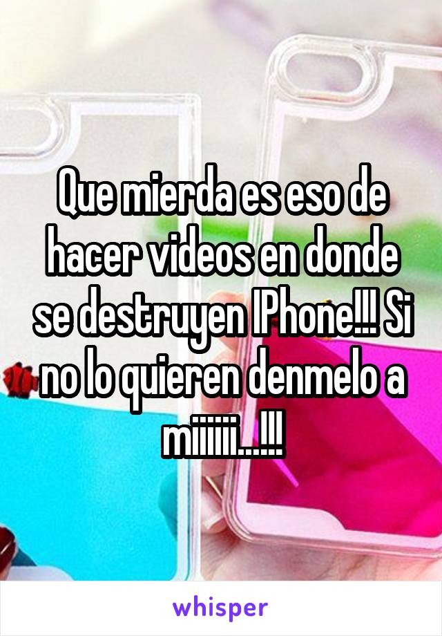 Que mierda es eso de hacer videos en donde se destruyen IPhone!!! Si no lo quieren denmelo a miiiiii...!!!