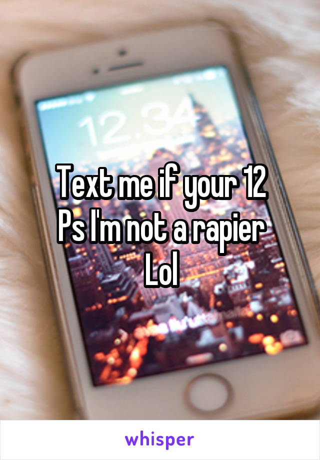 Text me if your 12
Ps I'm not a rapier
Lol