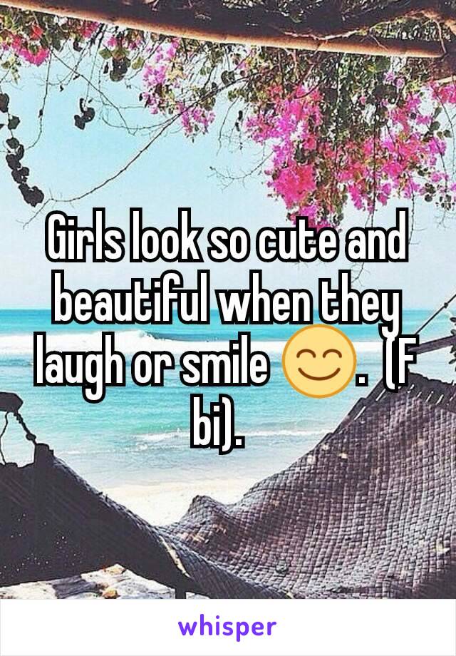 Girls look so cute and beautiful when they laugh or smile 😊.  (F bi).  