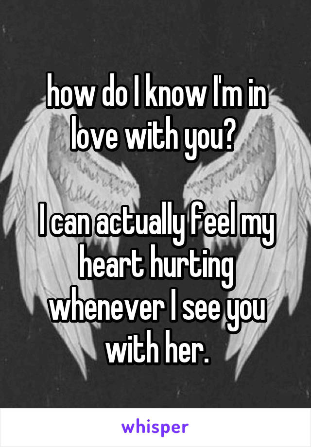 how do I know I'm in love with you? 

I can actually feel my heart hurting whenever I see you with her.