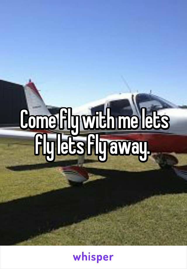 Come fly with me lets fly lets fly away. 