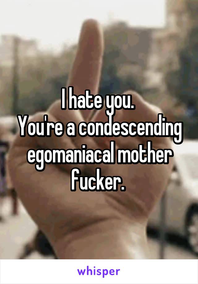 I hate you. 
You're a condescending egomaniacal mother fucker. 