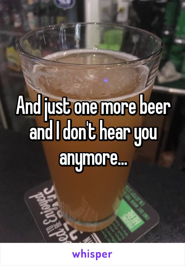 And just one more beer and I don't hear you anymore...