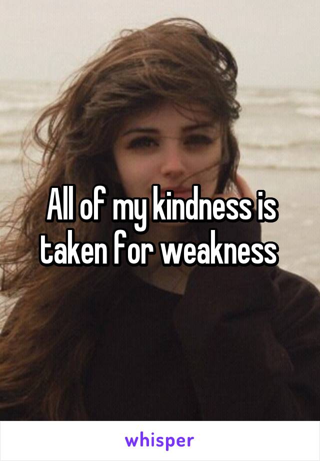 All of my kindness is taken for weakness 