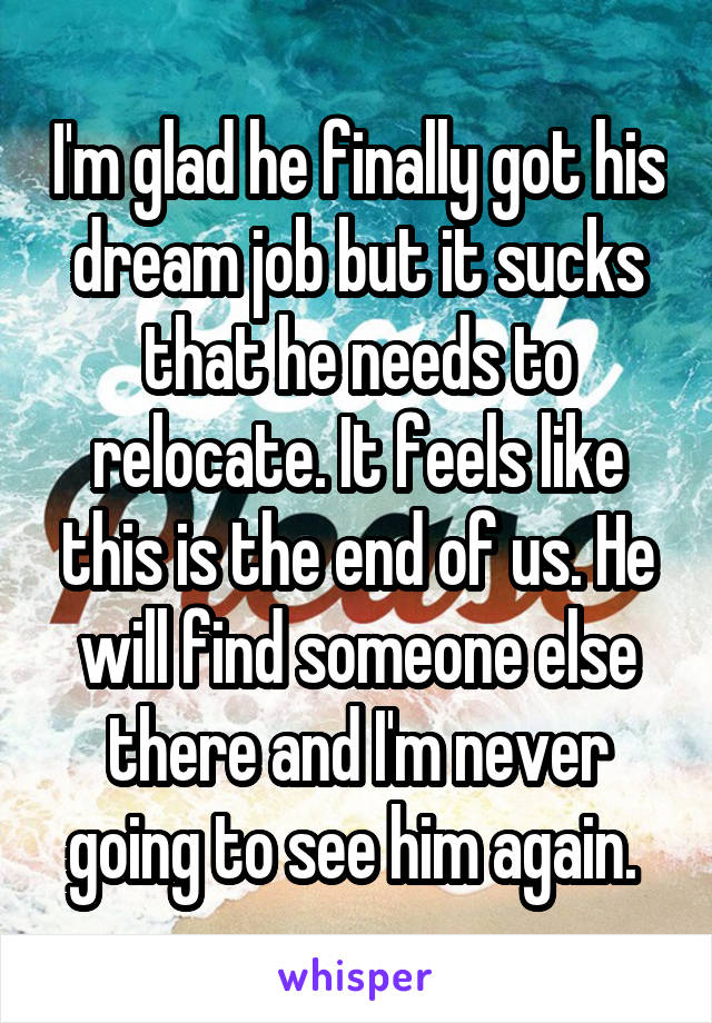 I'm glad he finally got his dream job but it sucks that he needs to relocate. It feels like this is the end of us. He will find someone else there and I'm never going to see him again. 