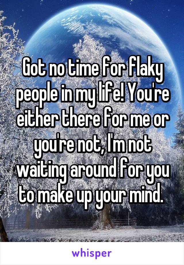 Got no time for flaky people in my life! You're either there for me or you're not, I'm not waiting around for you to make up your mind. 