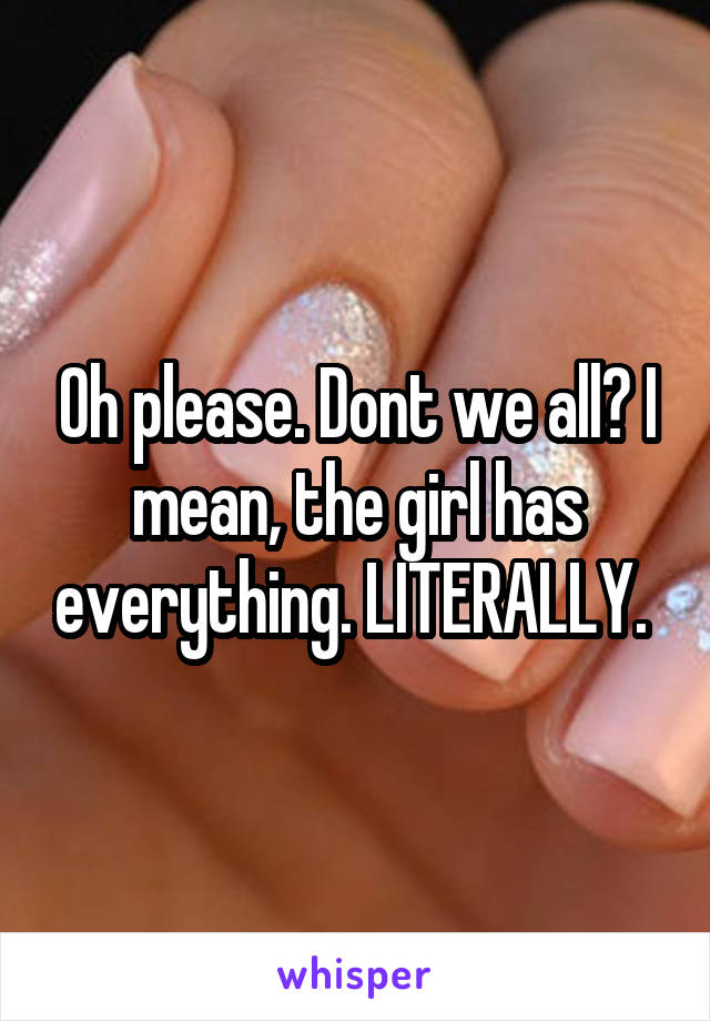 Oh please. Dont we all? I mean, the girl has everything. LITERALLY. 