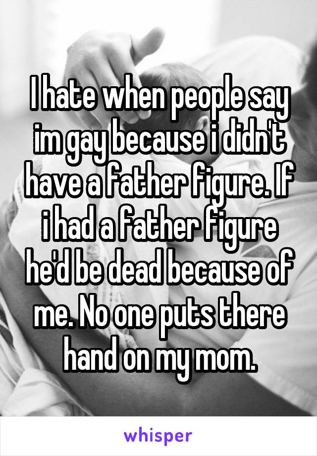 I hate when people say im gay because i didn't have a father figure. If i had a father figure he'd be dead because of me. No one puts there hand on my mom.