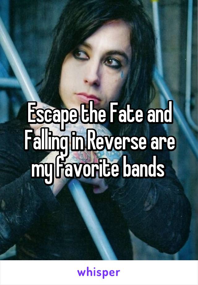 Escape the Fate and Falling in Reverse are my favorite bands 