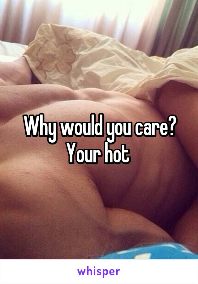 Why would you care? Your hot 