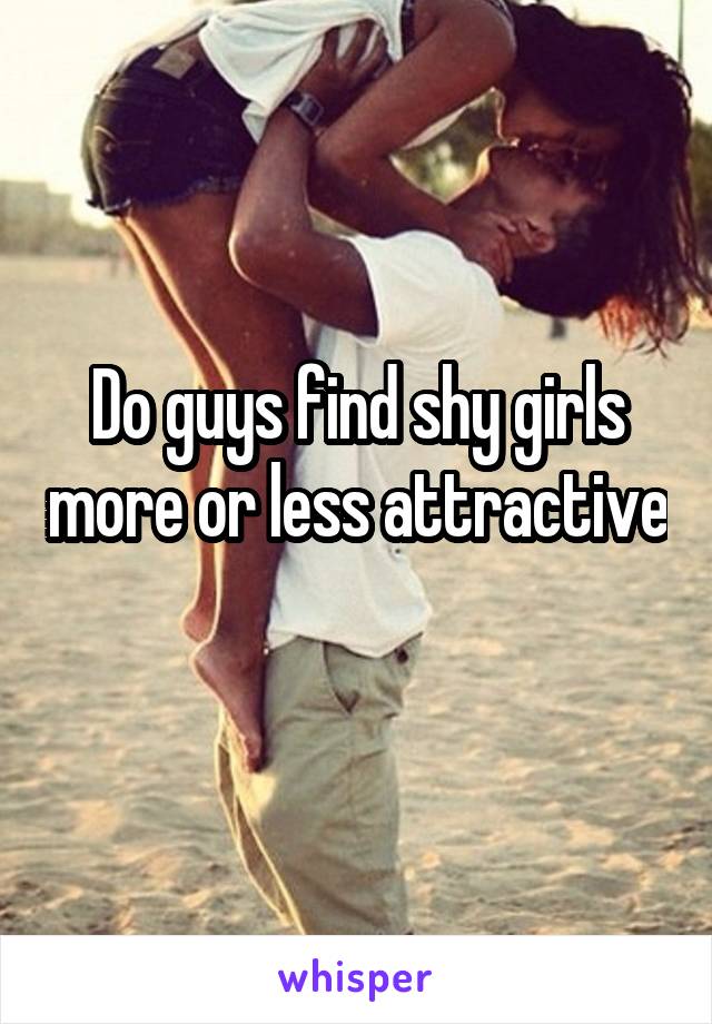 Do guys find shy girls more or less attractive 