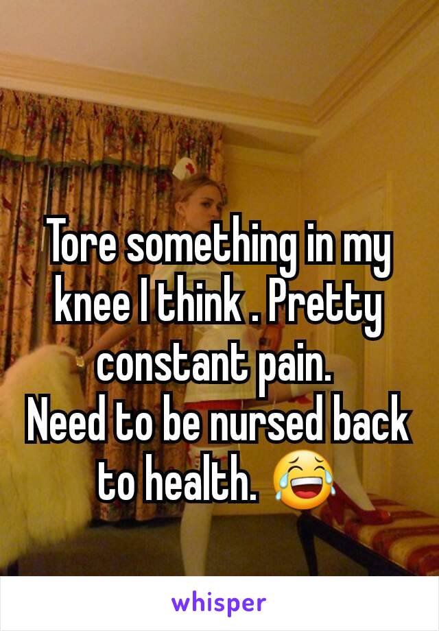 Tore something in my knee I think . Pretty constant pain. 
Need to be nursed back to health. 😂