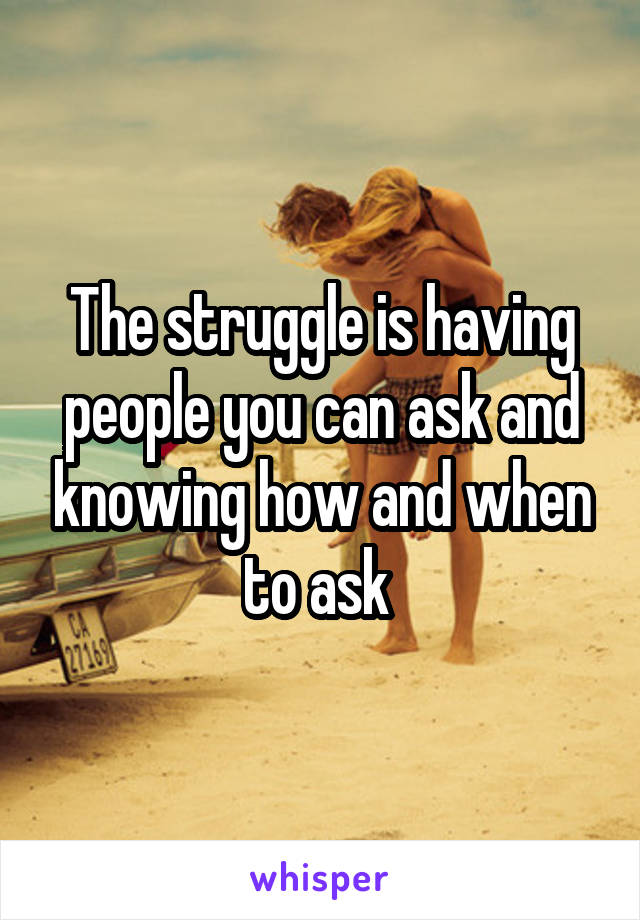 The struggle is having people you can ask and knowing how and when to ask 