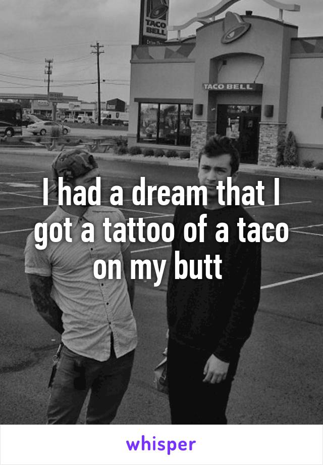 I had a dream that I got a tattoo of a taco on my butt 