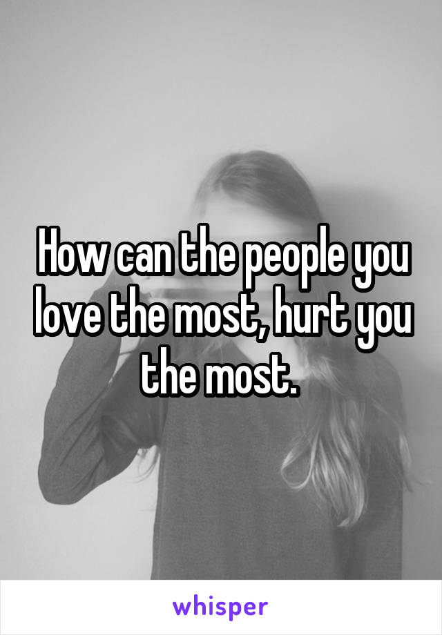 How can the people you love the most, hurt you the most. 