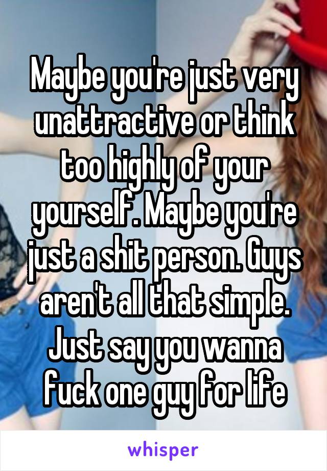 Maybe you're just very unattractive or think too highly of your yourself. Maybe you're just a shit person. Guys aren't all that simple. Just say you wanna fuck one guy for life