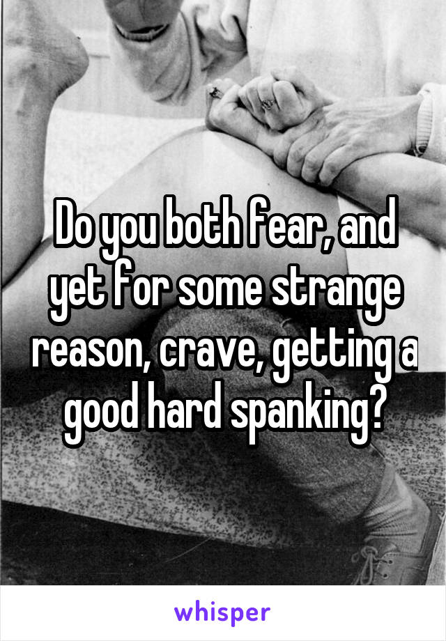 Do you both fear, and yet for some strange reason, crave, getting a good hard spanking?