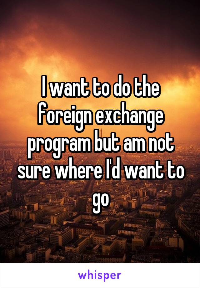 I want to do the foreign exchange program but am not sure where I'd want to go