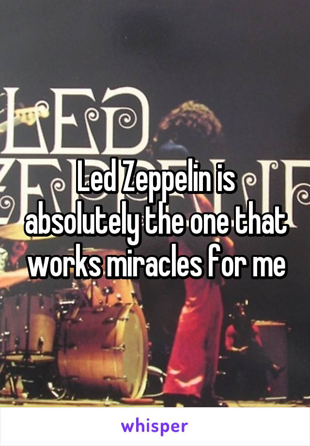 Led Zeppelin is absolutely the one that works miracles for me