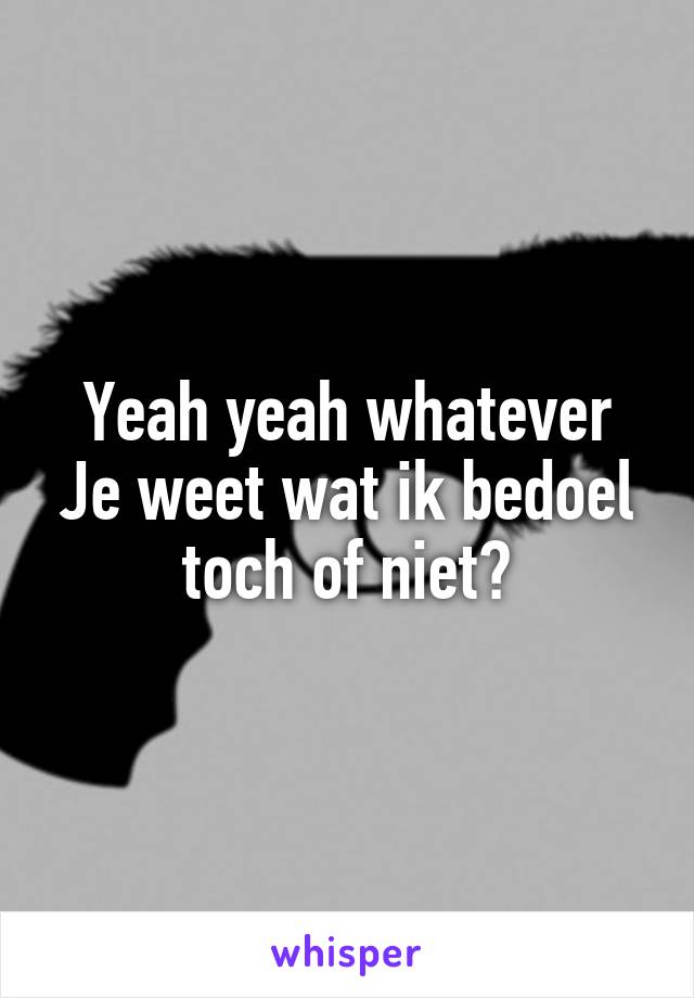 Yeah yeah whatever
Je weet wat ik bedoel toch of niet?