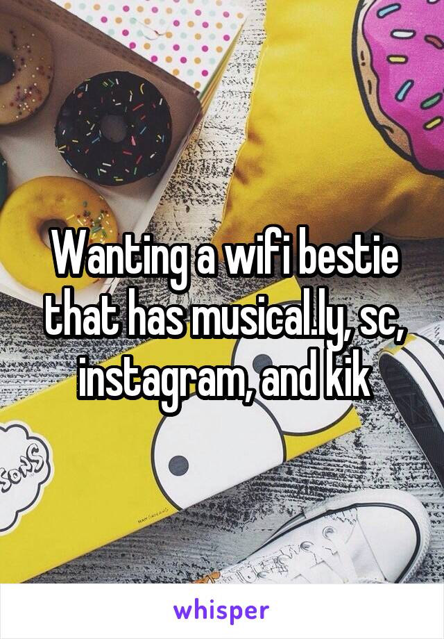 Wanting a wifi bestie that has musical.ly, sc, instagram, and kik