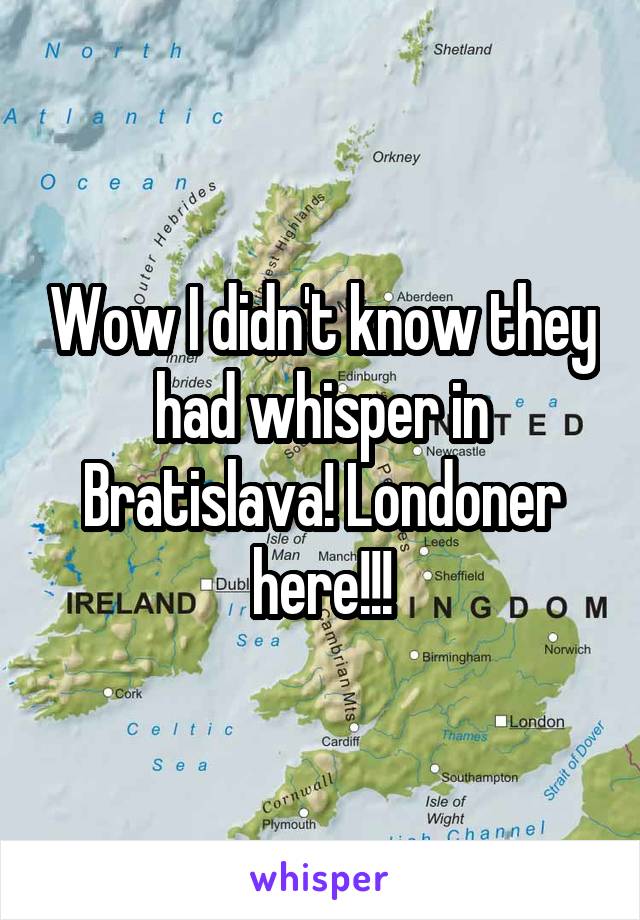 Wow I didn't know they had whisper in Bratislava! Londoner here!!!