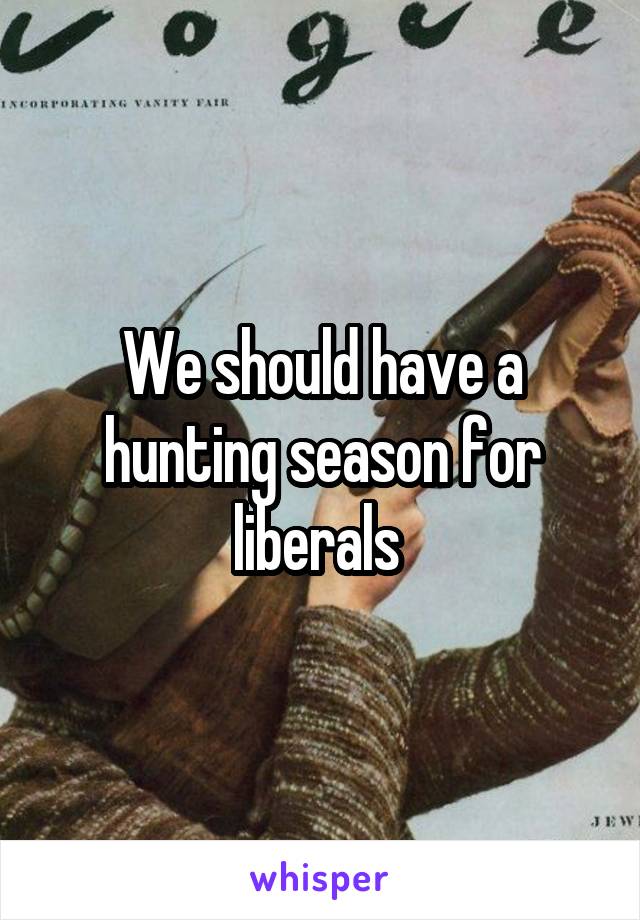 We should have a hunting season for liberals 