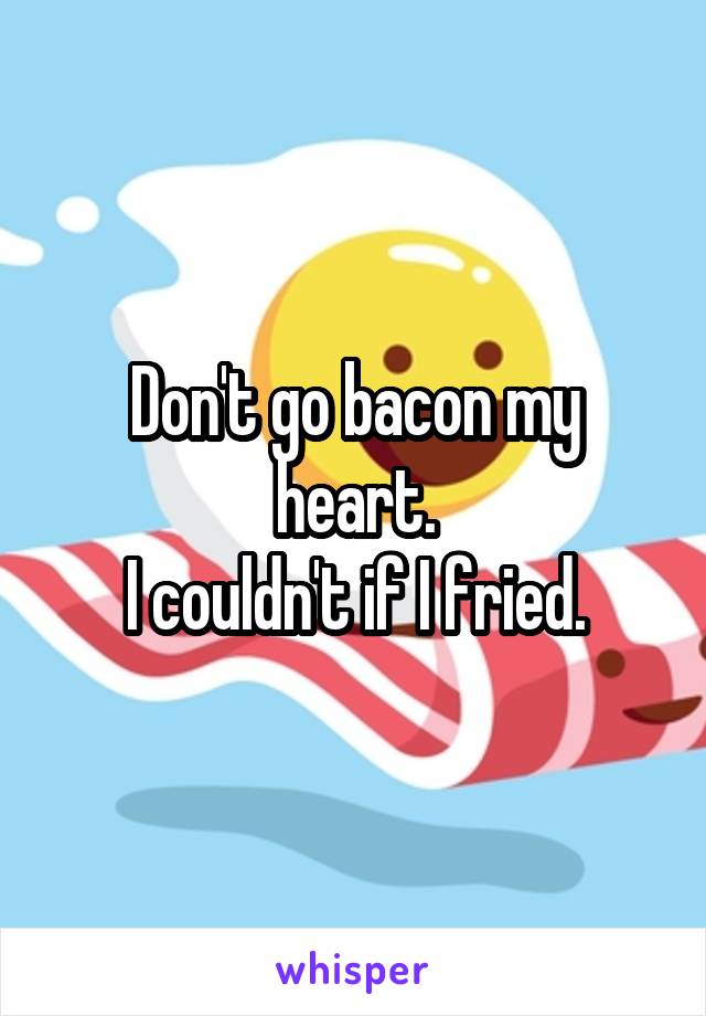 Don't go bacon my heart.
I couldn't if I fried.