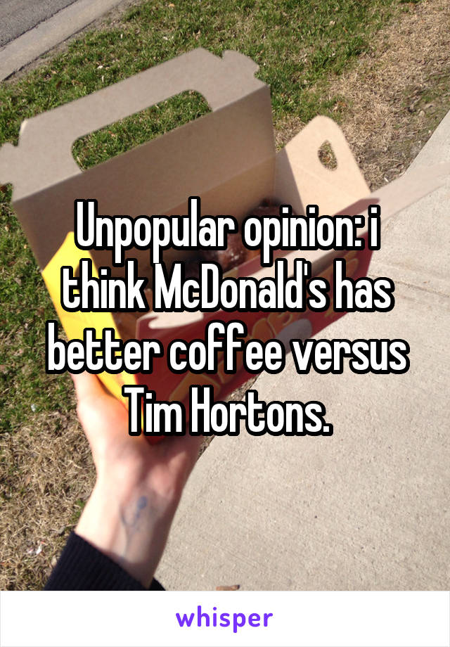 Unpopular opinion: i think McDonald's has better coffee versus Tim Hortons.