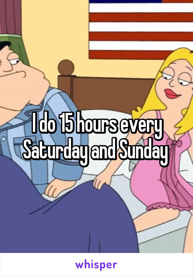 I do 15 hours every Saturday and Sunday 