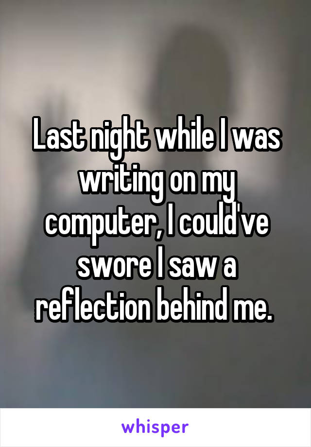 Last night while I was writing on my computer, I could've swore I saw a reflection behind me. 