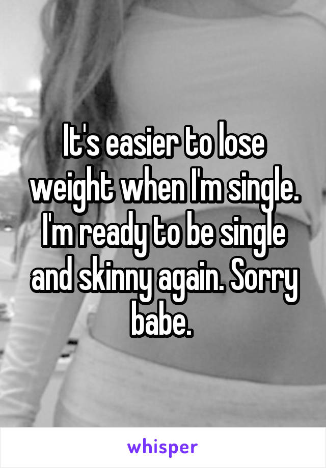 It's easier to lose weight when I'm single. I'm ready to be single and skinny again. Sorry babe. 