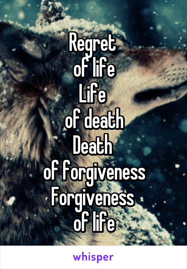 Regret 
of life
Life 
of death
Death 
of forgiveness
Forgiveness 
of life