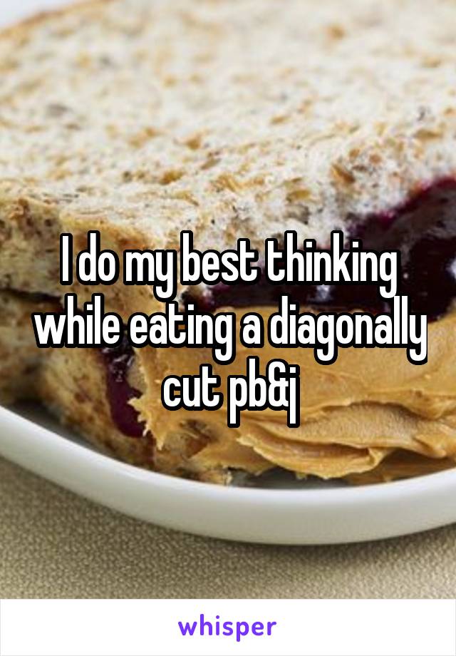 I do my best thinking while eating a diagonally cut pb&j